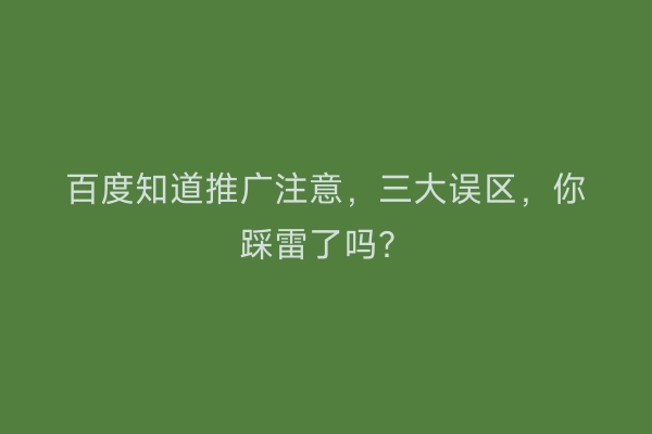 百度知道推广注意，三大误区，你踩雷了吗？