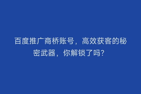 百度推广商桥账号，高效获客的秘密武器，你解锁了吗？