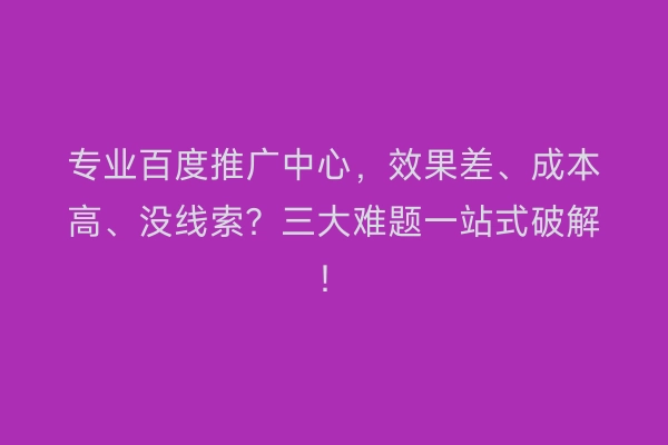 专业百度推广中心，效果差、成本高、没线索？三大难题一站式破解！