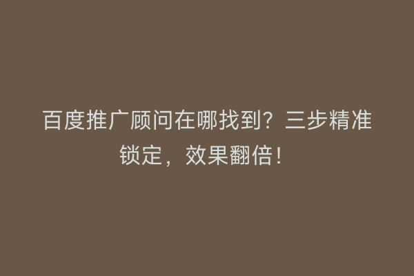 百度推广顾问在哪找到？三步精准锁定，效果翻倍！