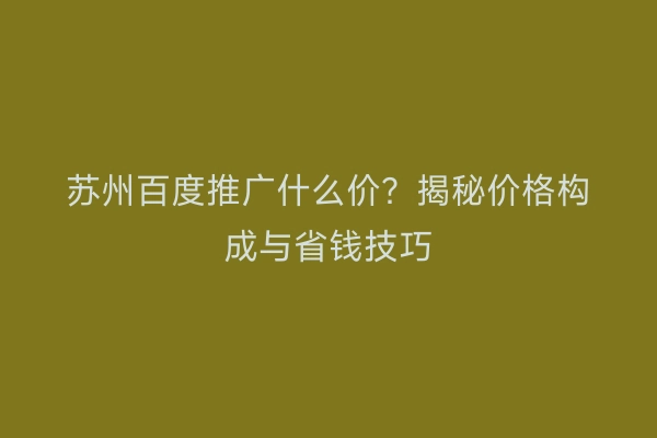 苏州百度推广什么价？揭秘价格构成与省钱技巧