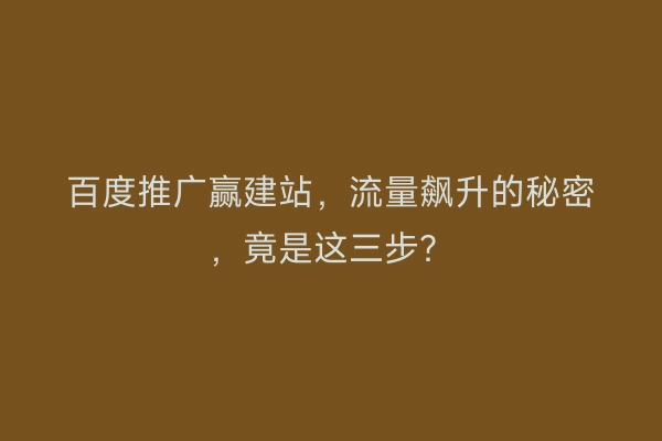百度推广赢建站，流量飙升的秘密，竟是这三步？