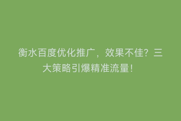 衡水百度优化推广，效果不佳？三大策略引爆精准流量！