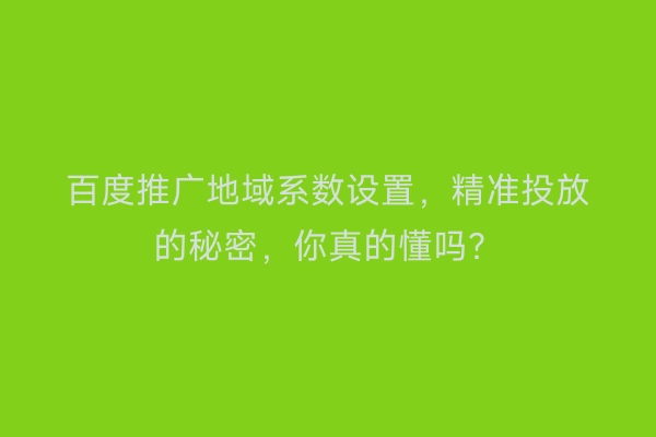 百度推广地域系数设置，精准投放的秘密，你真的懂吗？