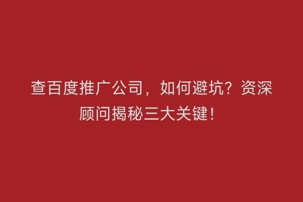 查百度推广公司，如何避坑？资深顾问揭秘三大关键！