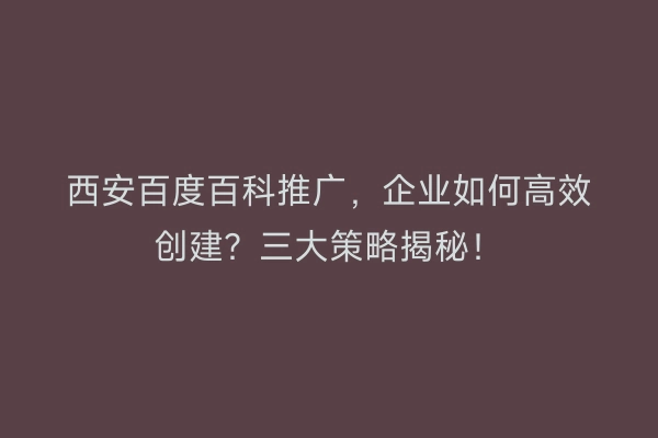 西安百度百科推广，企业如何高效创建？三大策略揭秘！