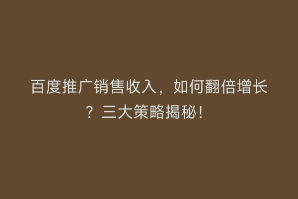 百度推广销售收入，如何翻倍增长？三大策略揭秘！