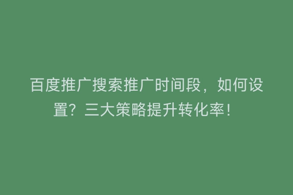 百度推广搜索推广时间段，如何设置？三大策略提升转化率！