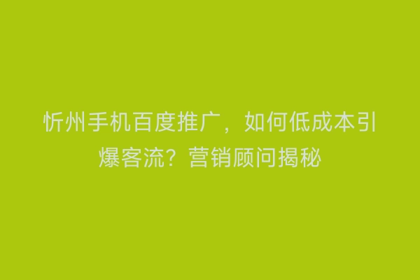 忻州手机百度推广，如何低成本引爆客流？营销顾问揭秘