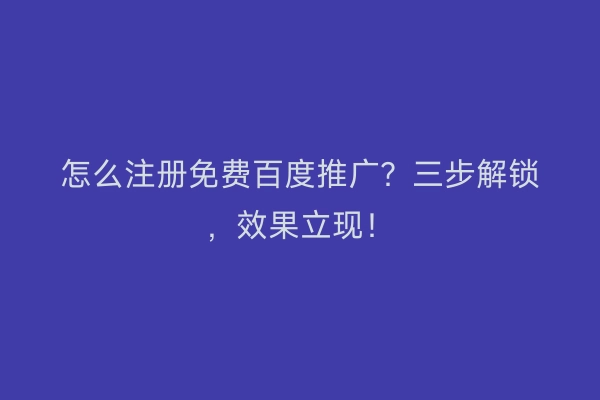 怎么注册免费百度推广？三步解锁，效果立现！