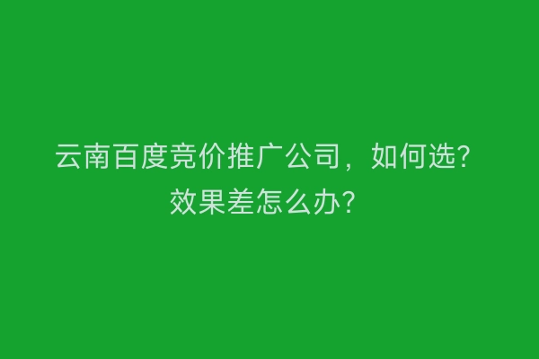 云南百度竞价推广公司,如何选?效果差怎么办?