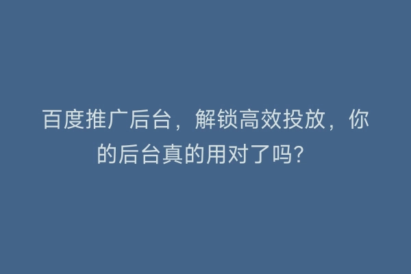 百度推广后台，解锁高效投放，你的后台真的用对了吗？
