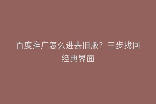 百度推广怎么进去旧版？三步找回经典界面