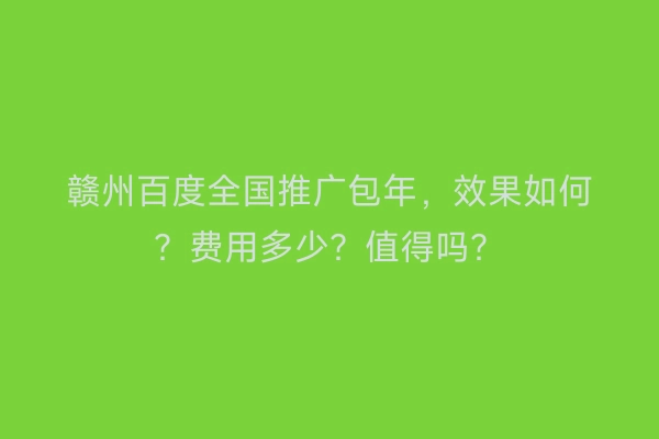 赣州百度全国推广包年，效果如何？费用多少？值得吗？
