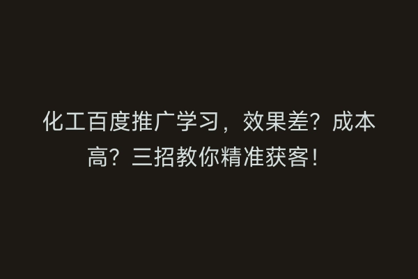 化工百度推广学习，效果差？成本高？三招教你精准获客！