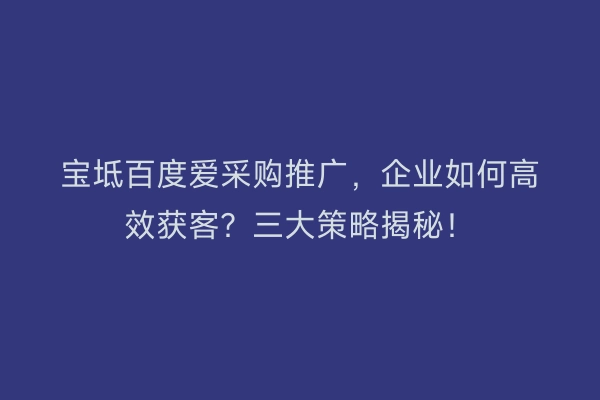 宝坻百度爱采购推广，企业如何高效获客？三大策略揭秘！