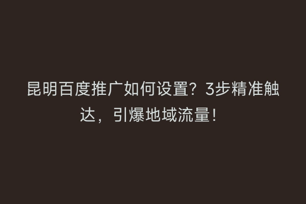 昆明百度推广如何设置？3步精准触达，引爆地域流量！