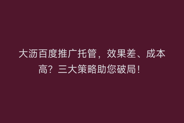 大沥百度推广托管，效果差、成本高？三大策略助您破局！