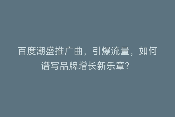 百度潮盛推广曲，引爆流量，如何谱写品牌增长新乐章？