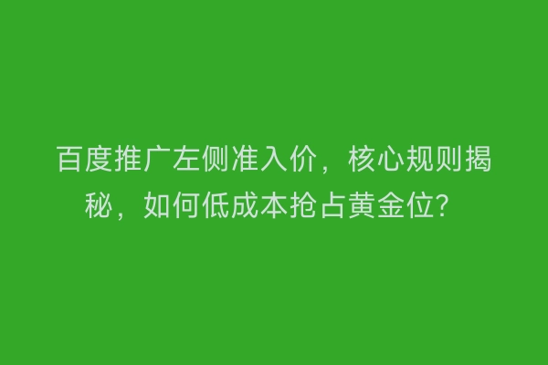 百度推广左侧准入价，核心规则揭秘，如何低成本抢占黄金位？