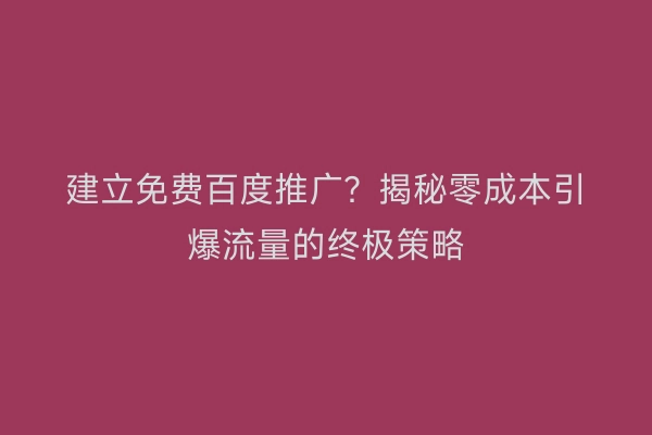 建立免费百度推广？揭秘零成本引爆流量的终极策略
