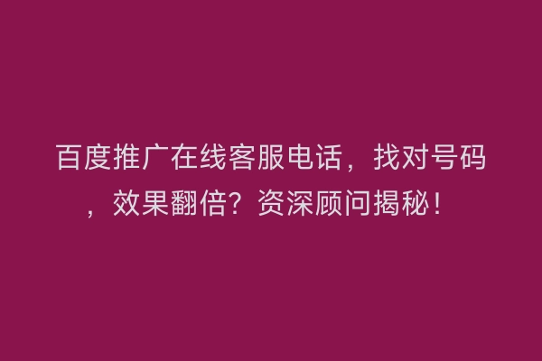 百度推广在线客服电话，找对号码，效果翻倍？资深顾问揭秘！