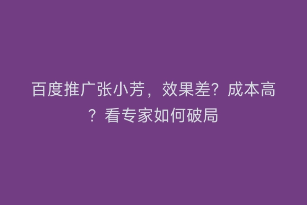 百度推广张小芳，效果差？成本高？看专家如何破局