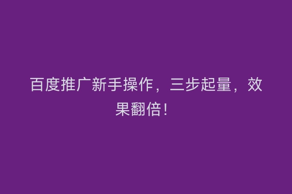 百度推广新手操作，三步起量，效果翻倍！