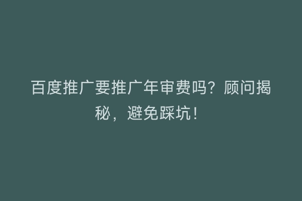 百度推广要推广年审费吗？顾问揭秘，避免踩坑！