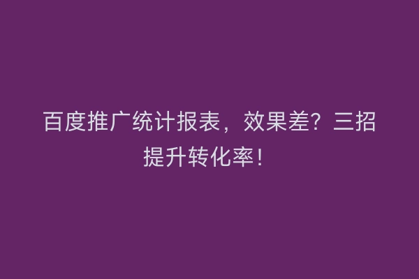 百度推广统计报表，效果差？三招提升转化率！