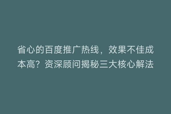 省心的百度推广热线，效果不佳成本高？资深顾问揭秘三大核心解法