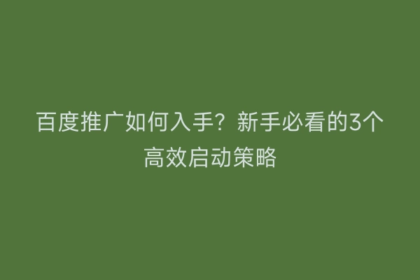 百度推广如何入手？新手必看的3个高效启动策略
