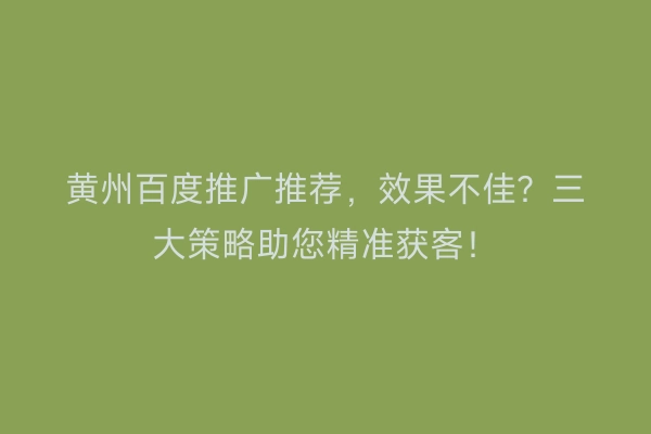 黄州百度推广推荐，效果不佳？三大策略助您精准获客！