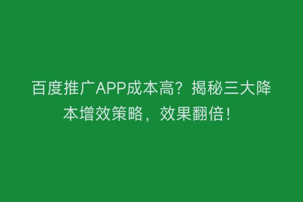 百度推广APP成本高？揭秘三大降本增效策略，效果翻倍！