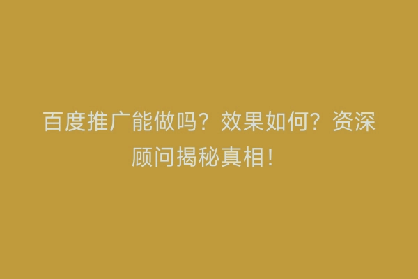 百度推广能做吗?效果如何?资深顾问揭秘真相!