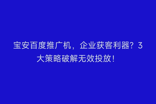 宝安百度推广机，企业获客利器？3大策略破解无效投放！