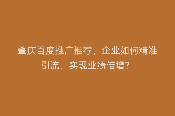肇庆百度推广推荐，企业如何精准引流，实现业绩倍增？