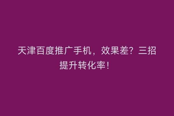 天津百度推广手机，效果差？三招提升转化率！