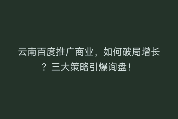 云南百度推广商业，如何破局增长？三大策略引爆询盘！
