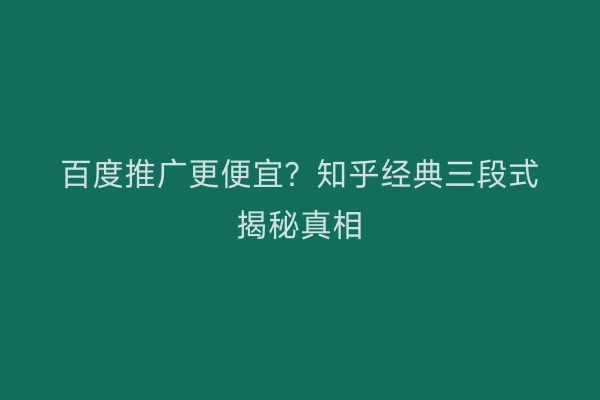 百度推广更便宜？知乎经典三段式揭秘真相