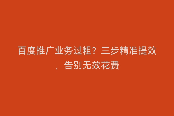 百度推广业务过粗？三步精准提效，告别无效花费