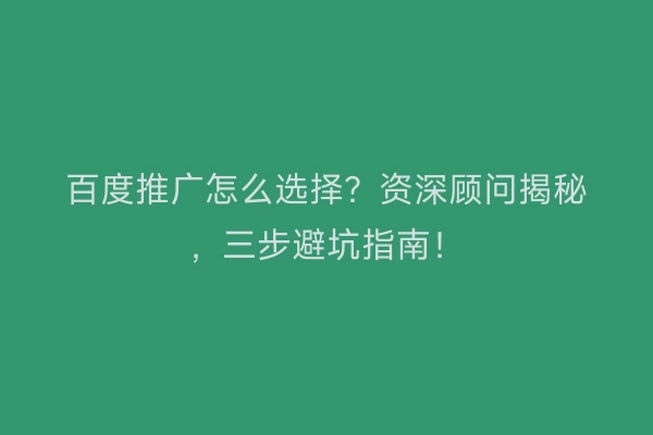百度推广怎么选择？资深顾问揭秘，三步避坑指南！