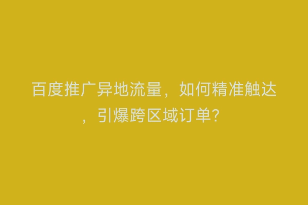 百度推广异地流量，如何精准触达，引爆跨区域订单？