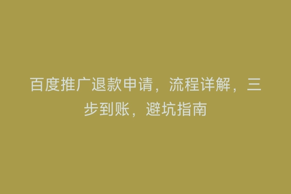 百度推广退款申请，流程详解，三步到账，避坑指南