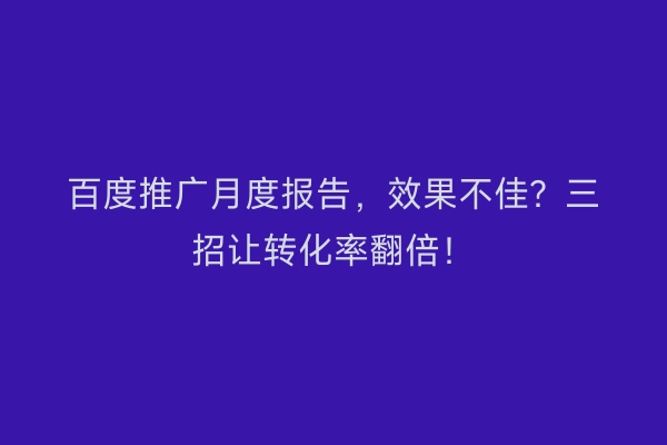 百度推广月度报告，效果不佳？三招让转化率翻倍！