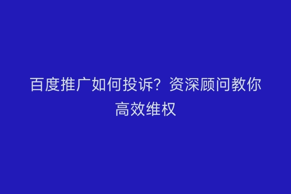 百度推广如何投诉?资深顾问教你高效维权