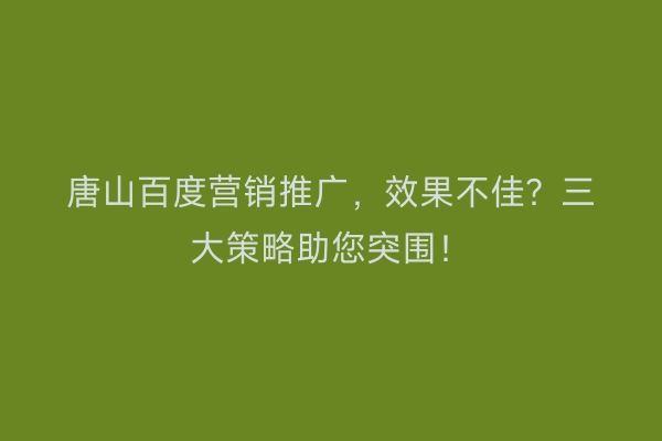 唐山百度营销推广，效果不佳？三大策略助您突围！