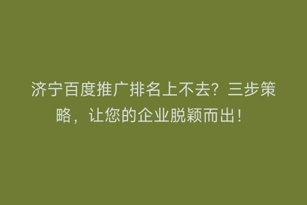 济宁百度推广排名上不去？三步策略，让您的企业脱颖而出！