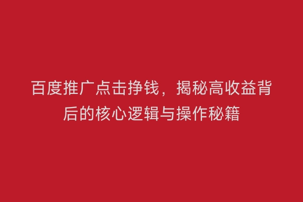 百度推广点击挣钱，揭秘高收益背后的核心逻辑与操作秘籍