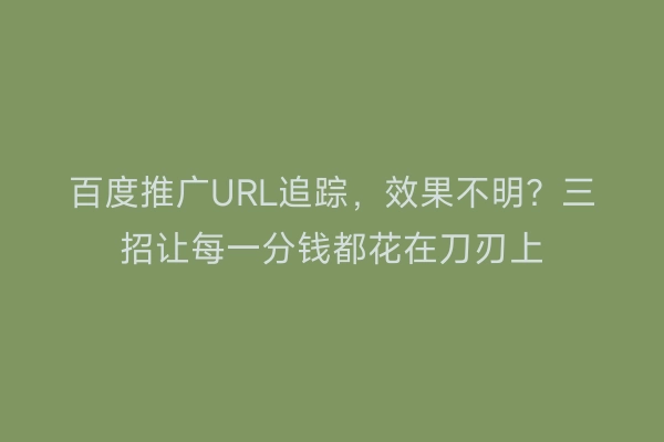 百度推广URL追踪，效果不明？三招让每一分钱都花在刀刃上